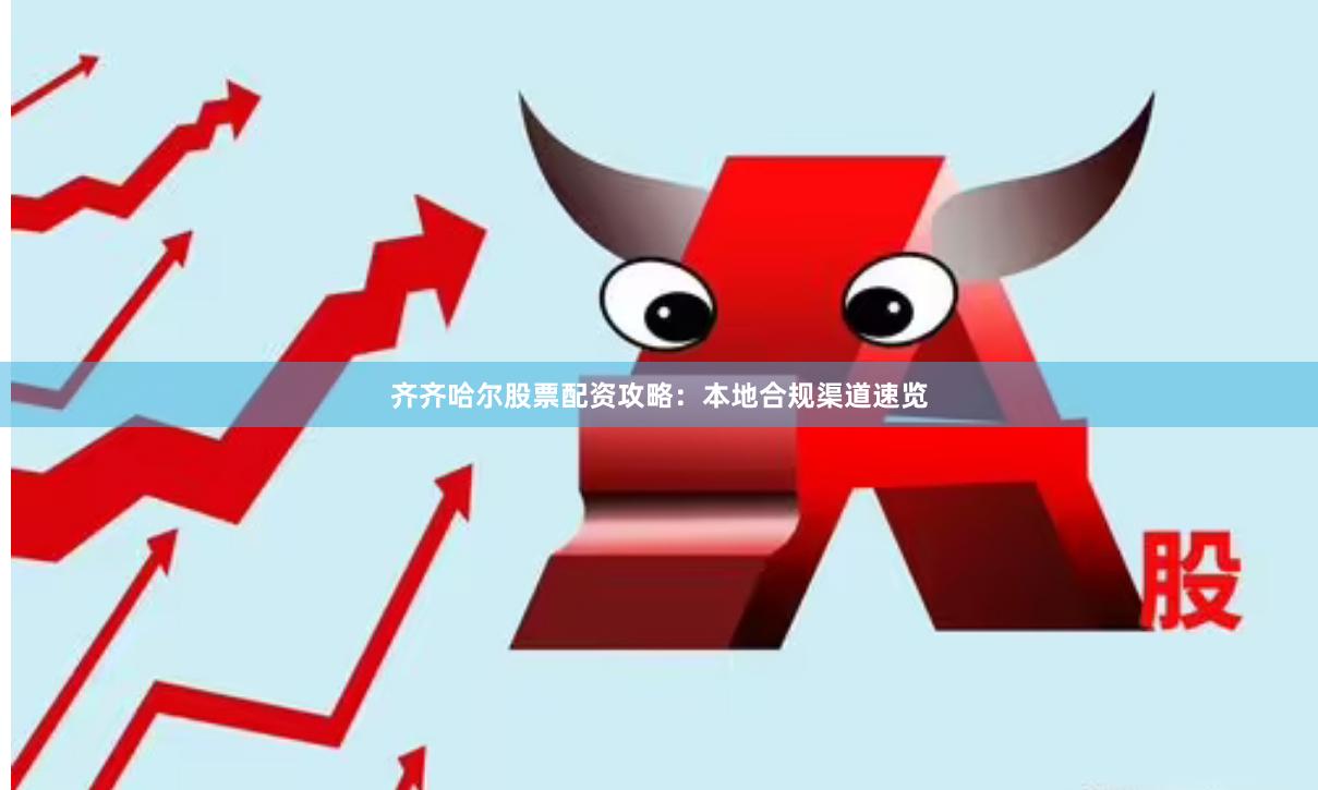 齐齐哈尔股票配资攻略：本地合规渠道速览