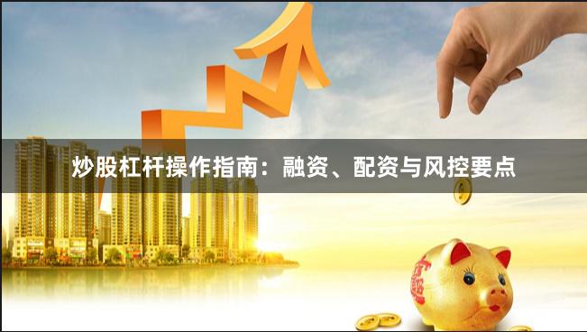 炒股杠杆操作指南：融资、配资与风控要点