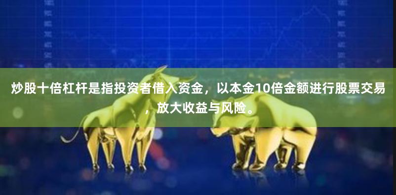 炒股十倍杠杆是指投资者借入资金，以本金10倍金额进行股票交易，放大收益与风险。