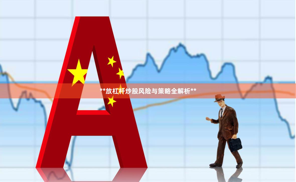**放杠杆炒股风险与策略全解析**