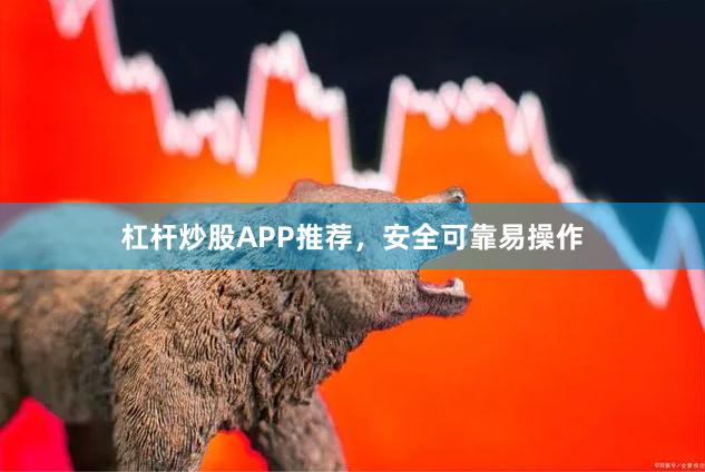 杠杆炒股APP推荐，安全可靠易操作