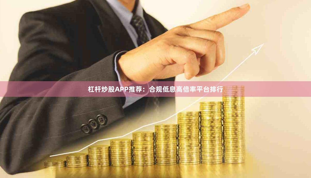 杠杆炒股APP推荐：合规低息高倍率平台排行