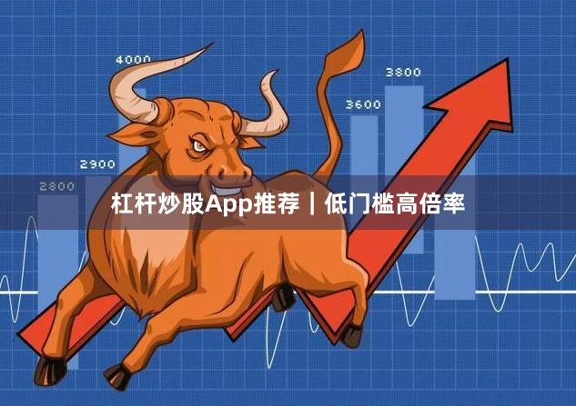 杠杆炒股App推荐｜低门槛高倍率