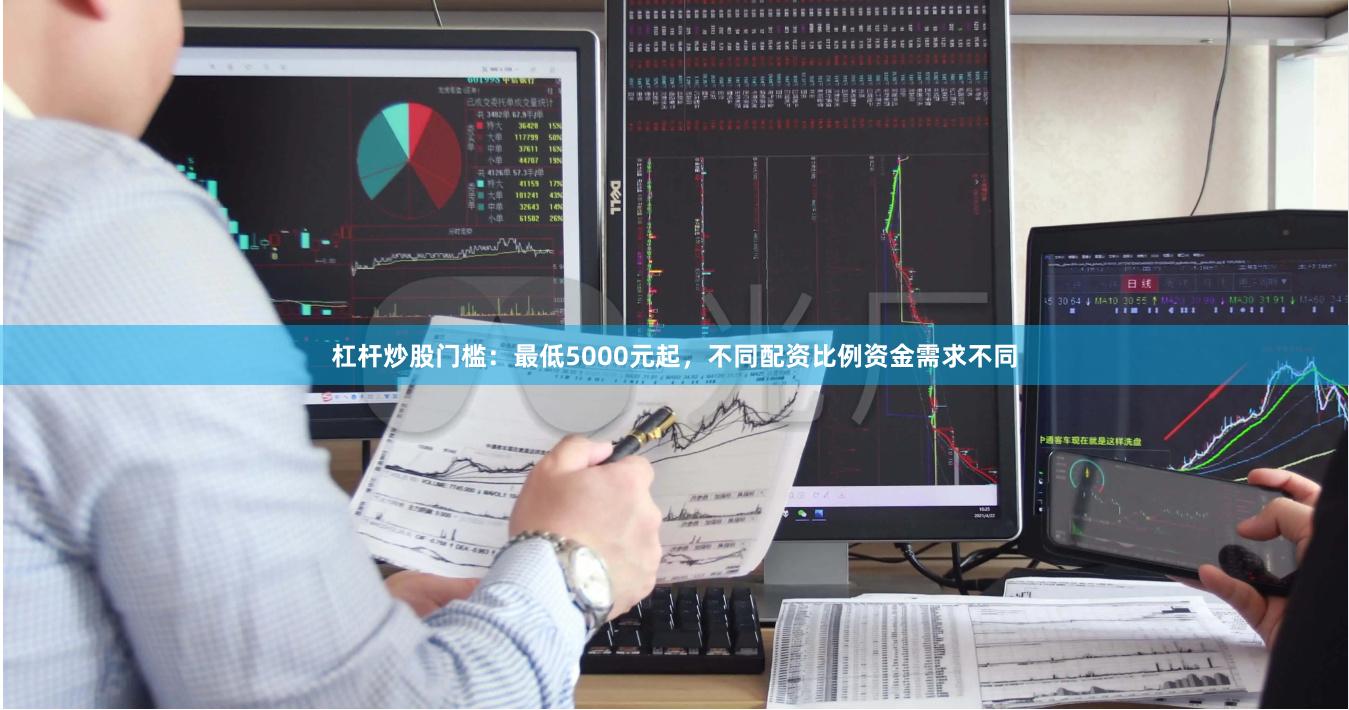 杠杆炒股门槛：最低5000元起，不同配资比例资金需求不同