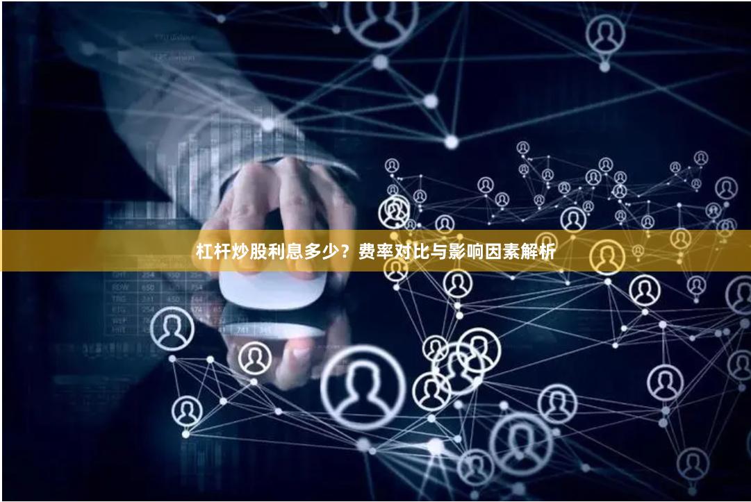 杠杆炒股利息多少？费率对比与影响因素解析