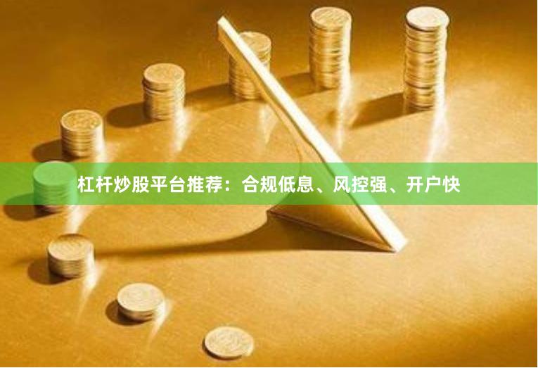 杠杆炒股平台推荐：合规低息、风控强、开户快