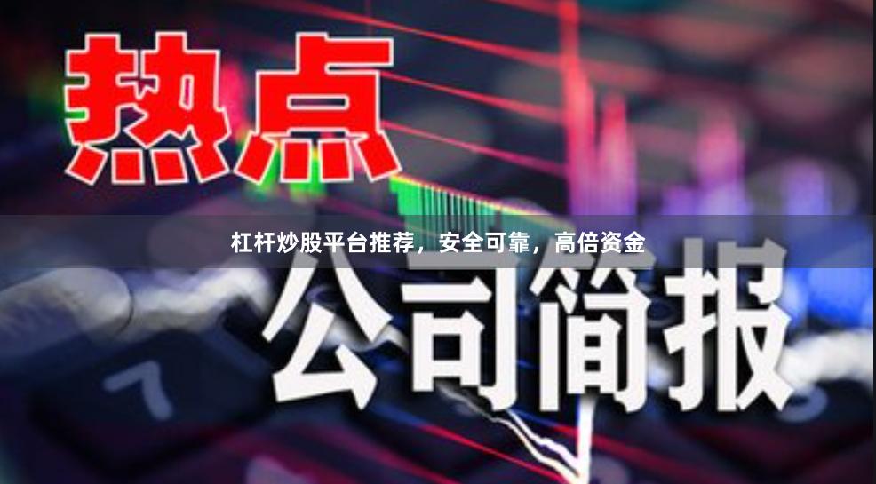 杠杆炒股平台推荐，安全可靠，高倍资金