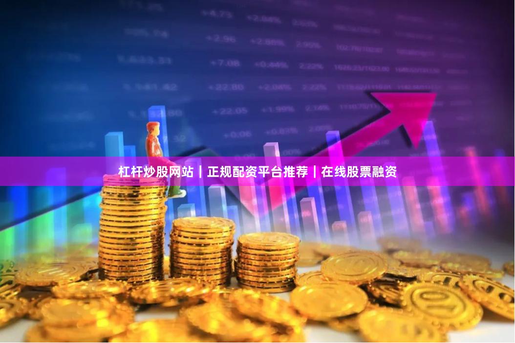 杠杆炒股网站｜正规配资平台推荐｜在线股票融资