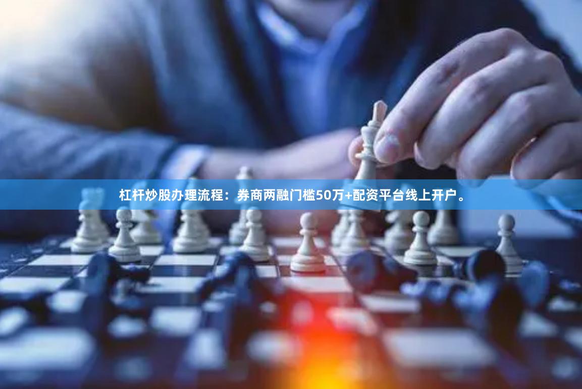 杠杆炒股办理流程：券商两融门槛50万+配资平台线上开户。