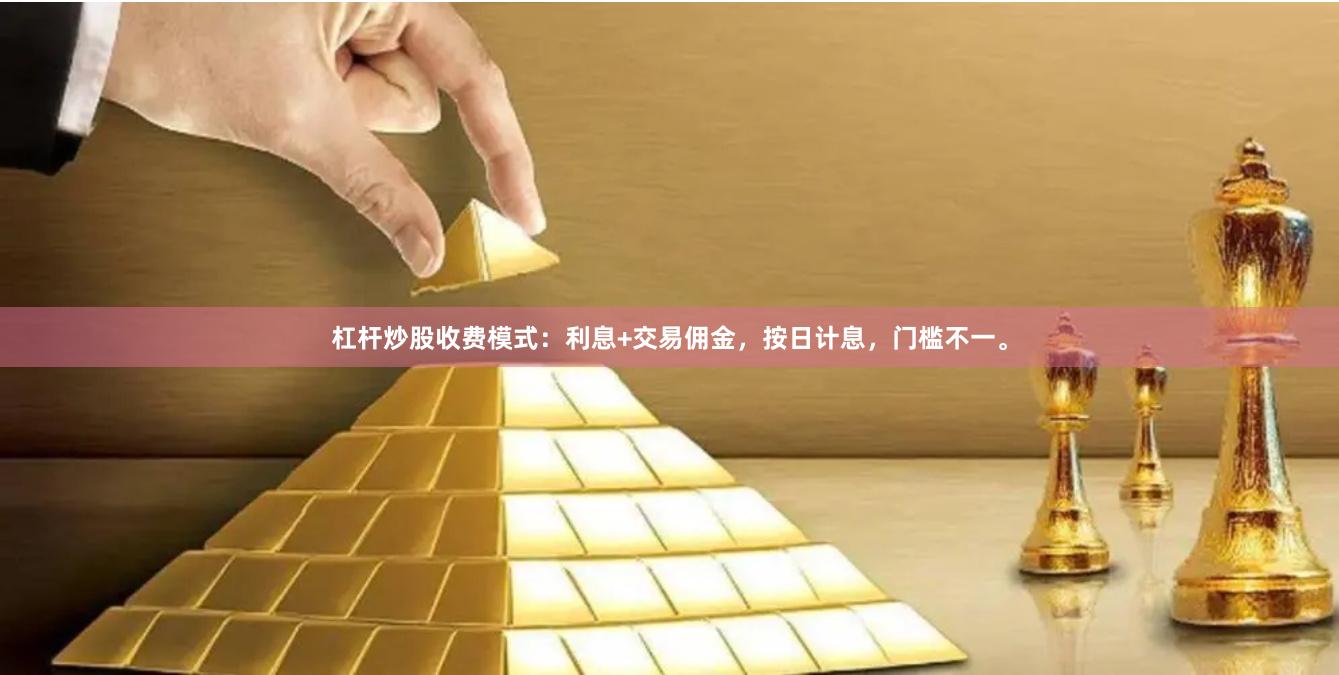 杠杆炒股收费模式：利息+交易佣金，按日计息，门槛不一。