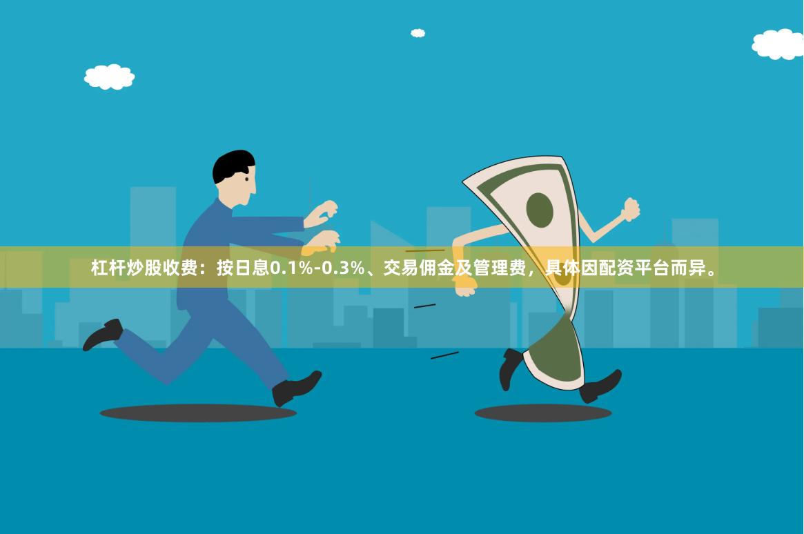 杠杆炒股收费：按日息0.1%-0.3%、交易佣金及管理费，具体因配资平台而异。