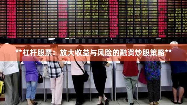 **杠杆股票：放大收益与风险的融资炒股策略**