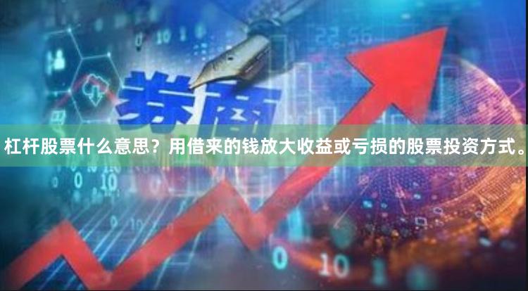 杠杆股票什么意思？用借来的钱放大收益或亏损的股票投资方式。