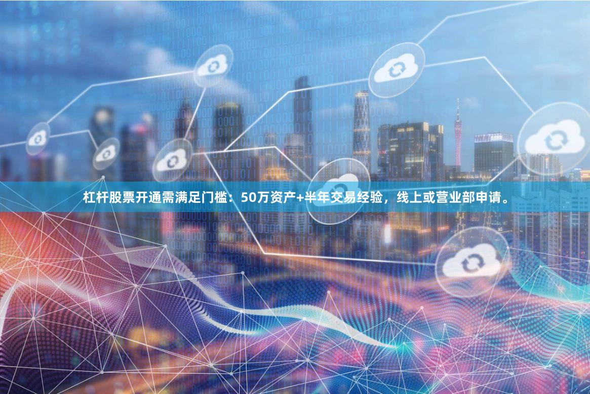杠杆股票开通需满足门槛：50万资产+半年交易经验，线上或营业部申请。