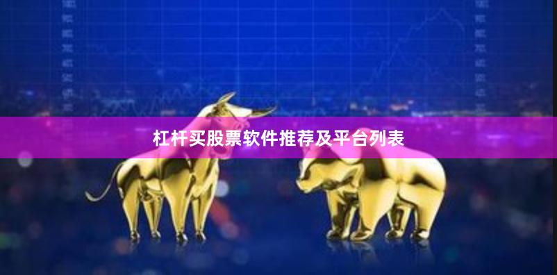 杠杆买股票软件推荐及平台列表