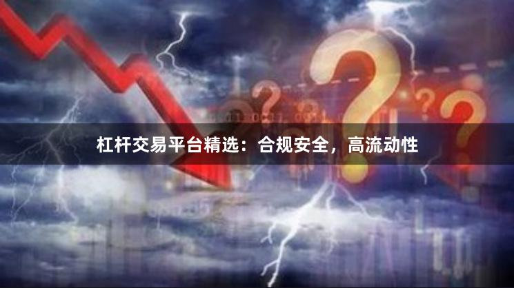杠杆交易平台精选：合规安全，高流动性