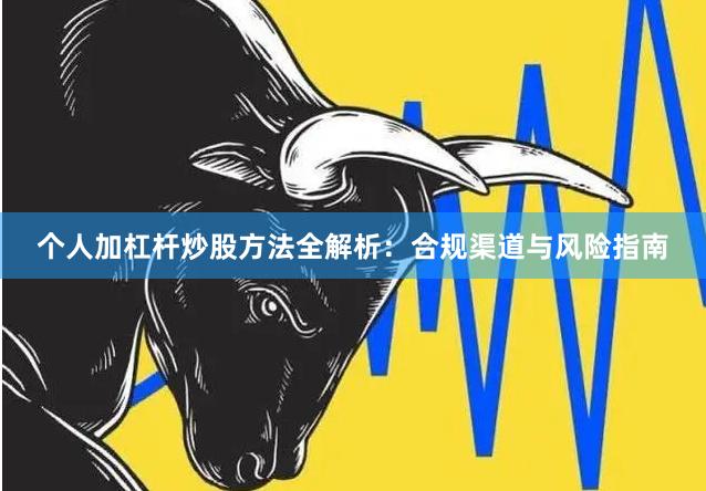 个人加杠杆炒股方法全解析：合规渠道与风险指南