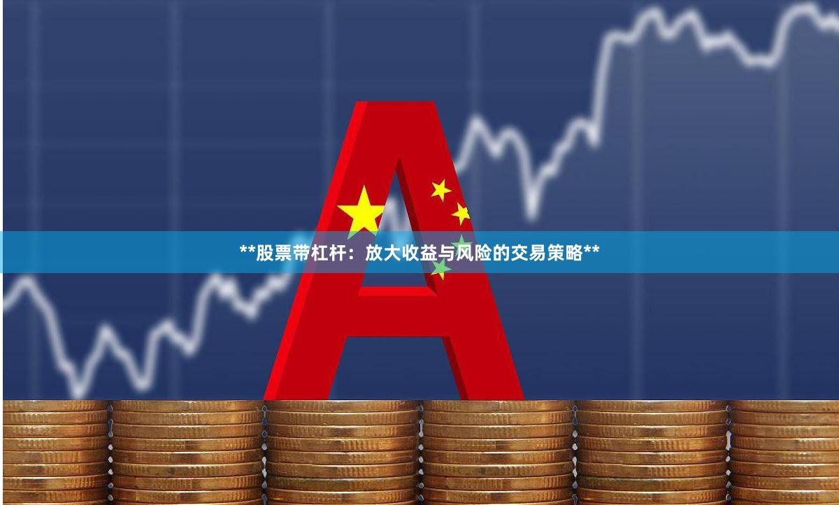 **股票带杠杆：放大收益与风险的交易策略**