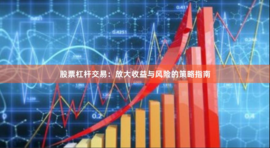 股票杠杆交易：放大收益与风险的策略指南
