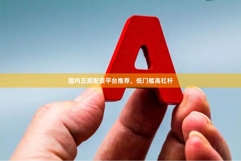 国内正规配资平台推荐，低门槛高杠杆