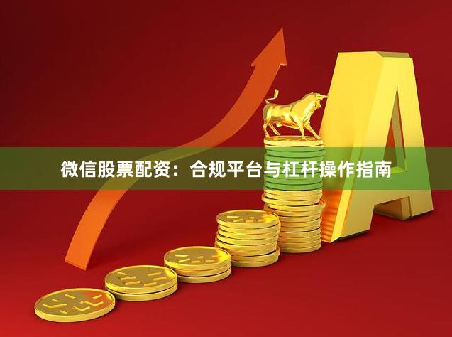 微信股票配资：合规平台与杠杆操作指南