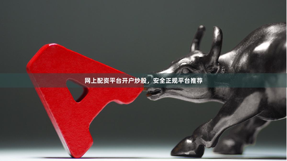 网上配资平台开户炒股，安全正规平台推荐