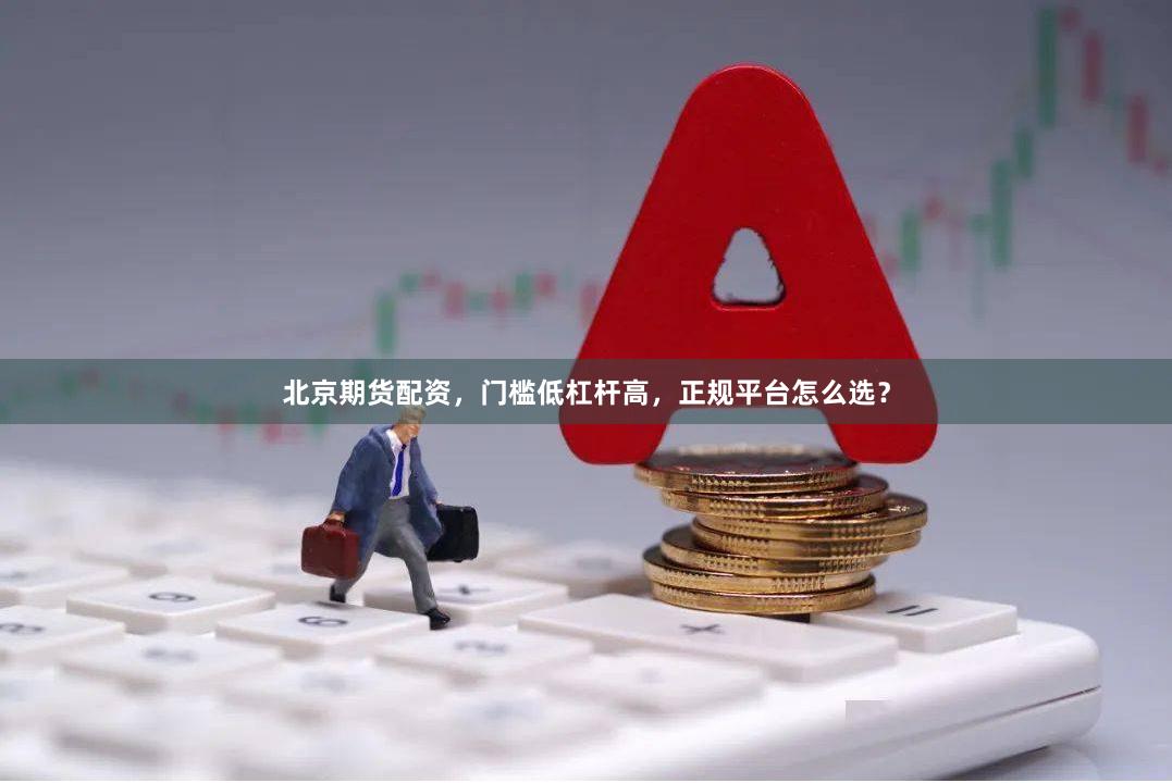 北京期货配资，门槛低杠杆高，正规平台怎么选？