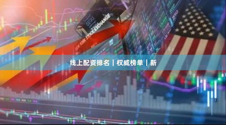 线上配资排名|权威榜单|新