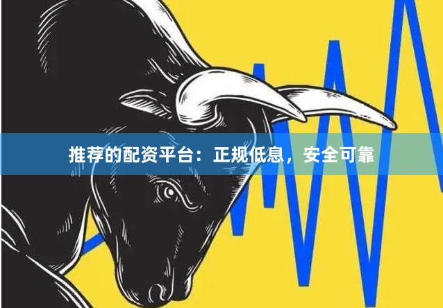 推荐的配资平台：正规低息，安全可靠