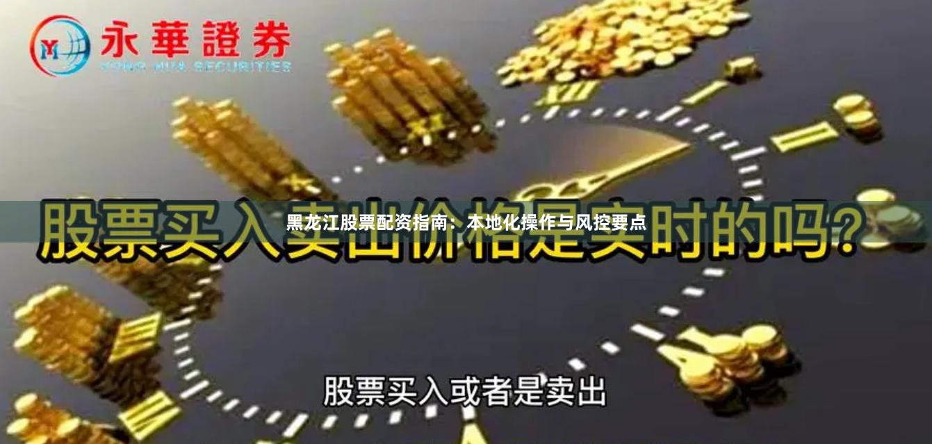 黑龙江股票配资指南：本地化操作与风控要点