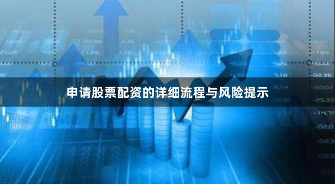 申请股票配资的详细流程与风险提示