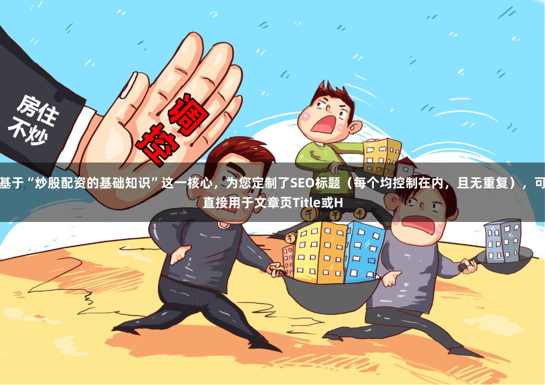 基于“炒股配资的基础知识”这一核心，为您定制了SEO标题（每个均控制在内，且无重复），可直接用于文章页Title或H