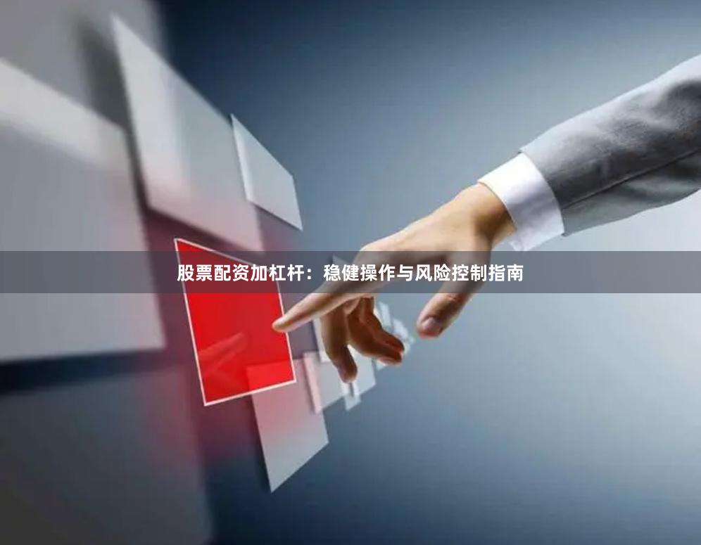 股票配资加杠杆:稳健操作与风险控制指南