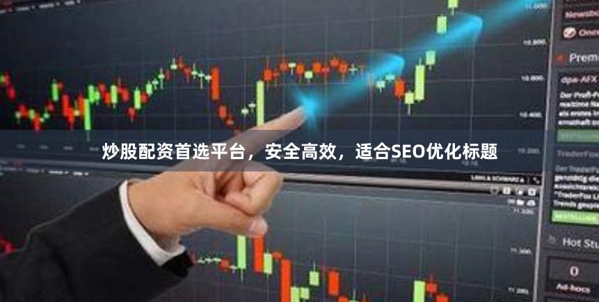 炒股配资首选平台，安全高效，适合SEO优化标题