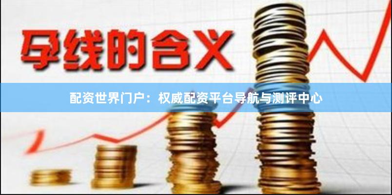 配资世界门户：权威配资平台导航与测评中心