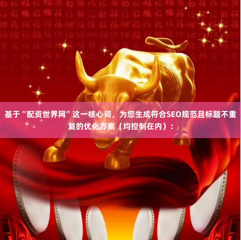基于“配资世界网”这一核心词，为您生成符合SEO规范且标题不重复的优化方案（均控制在内）：
