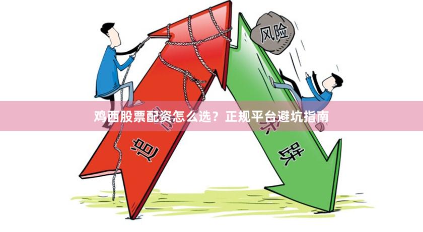 鸡西股票配资怎么选？正规平台避坑指南