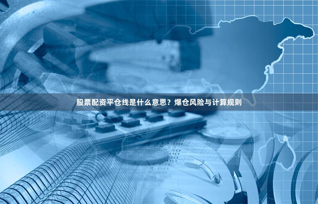 股票配资平仓线是什么意思？爆仓风险与计算规则