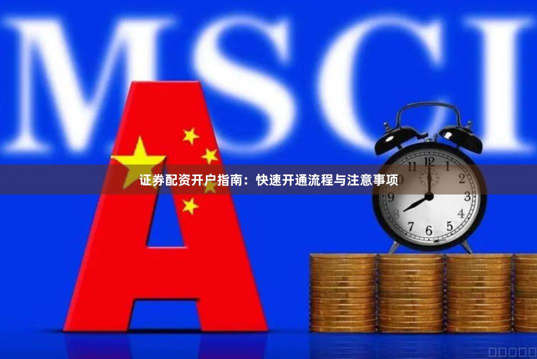 证券配资开户指南：快速开通流程与注意事项