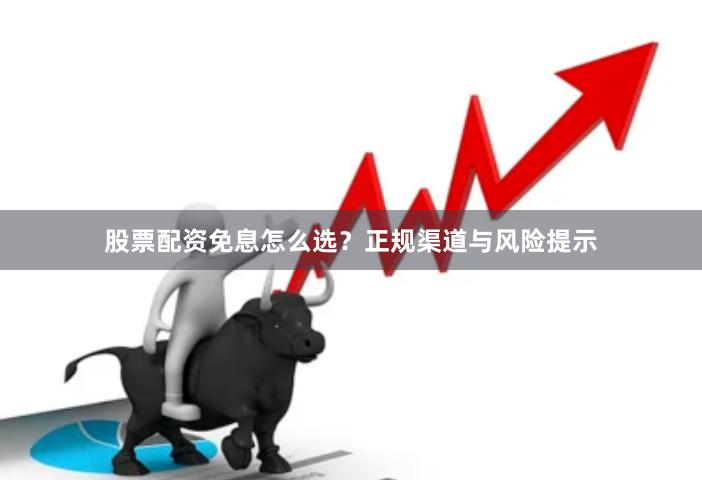股票配资免息怎么选？正规渠道与风险提示
