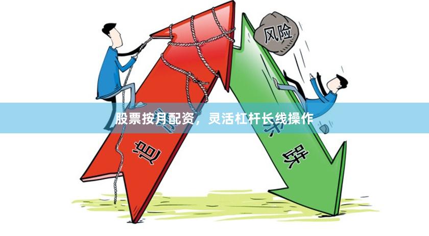 股票按月配资，灵活杠杆长线操作