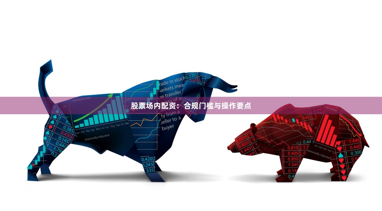 股票场内配资：合规门槛与操作要点